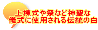 上棟式や祭など神聖な 儀式に使用される伝統の白