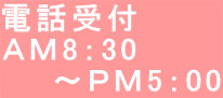 電話受付 ＡＭ8：30　 　　～ＰＭ5：00